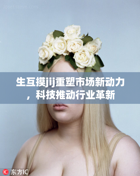 生互摸jij重塑市场新动力，科技推动行业革新