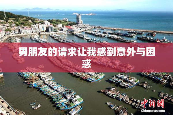 男朋友的请求让我感到意外与困惑