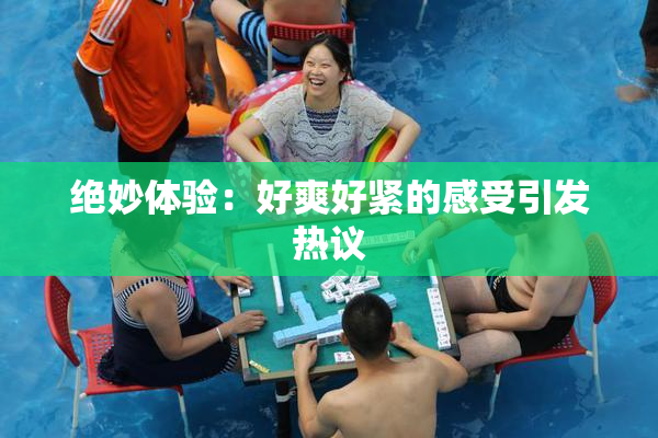 绝妙体验：好爽好紧的感受引发热议