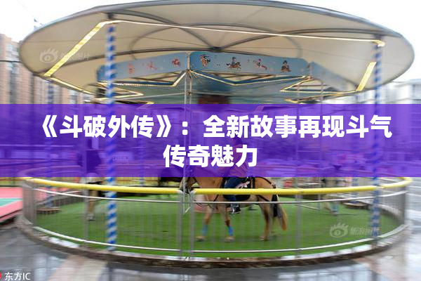 《斗破外传》：全新故事再现斗气传奇魅力