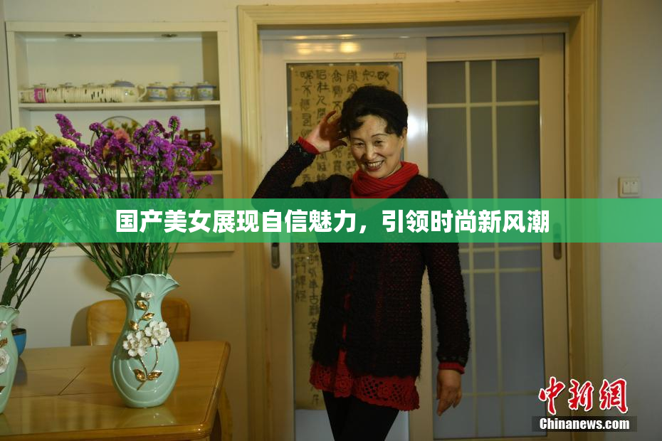 国产美女展现自信魅力，引领时尚新风潮