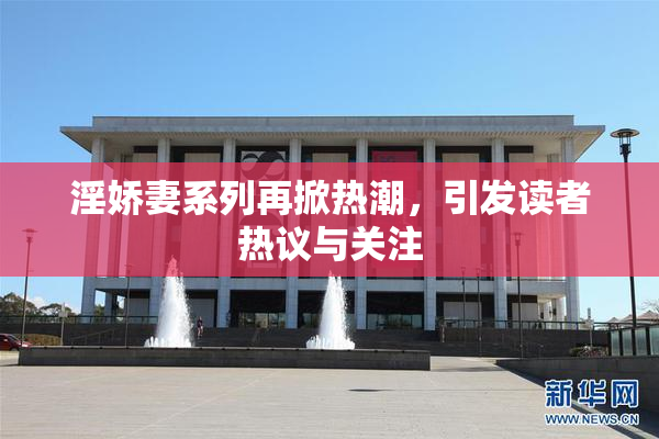 淫娇妻系列再掀热潮，引发读者热议与关注