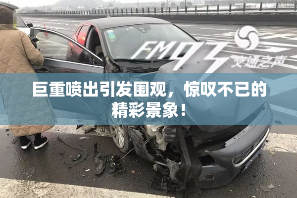 巨重喷出引发围观，惊叹不已的精彩景象！