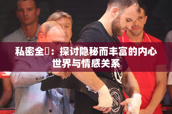 私密全婐：探讨隐秘而丰富的内心世界与情感关系