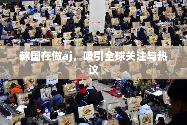 韩国在做aj，吸引全球关注与热议