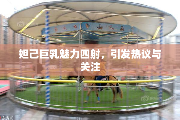 妲己巨乳魅力四射，引发热议与关注