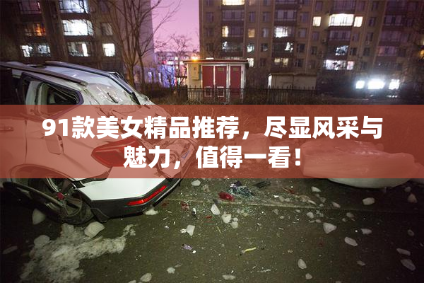 91款美女精品推荐，尽显风采与魅力，值得一看！