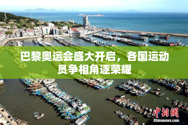巴黎奥运会盛大开启，各国运动员争相角逐荣耀