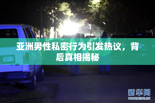 亚洲男性私密行为引发热议，背后真相揭秘