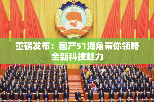 重磅发布：国产51海角带你领略全新科技魅力