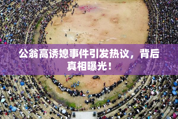 公翁高诱媳事件引发热议，背后真相曝光！