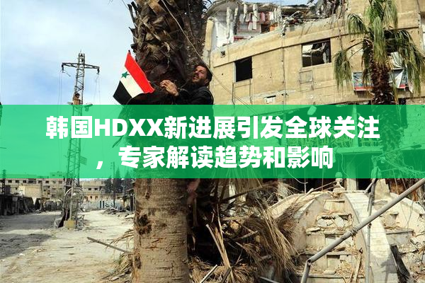 韩国HDXX新进展引发全球关注，专家解读趋势和影响
