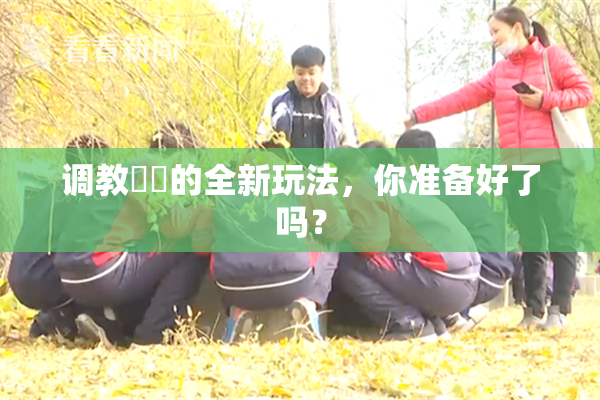 调教妺妺的全新玩法，你准备好了吗？