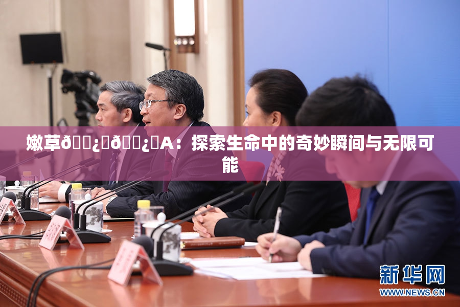 嫩草🌿‌🌿‌A：探索生命中的奇妙瞬间与无限可能