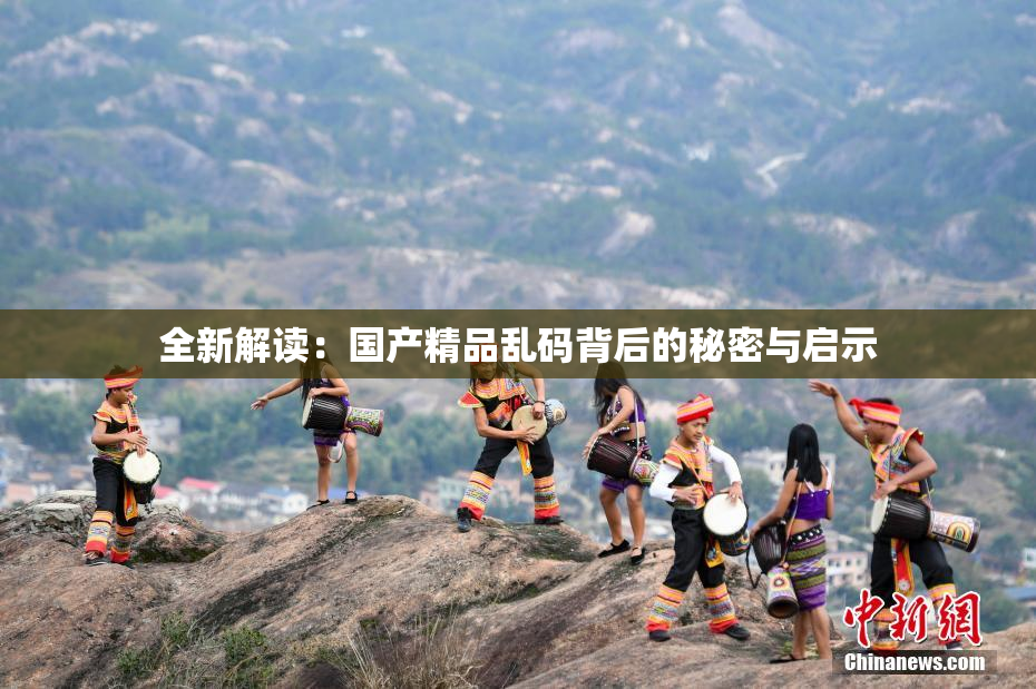 全新解读：国产精品乱码背后的秘密与启示