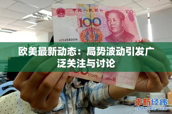 欧美最新动态：局势波动引发广泛关注与讨论