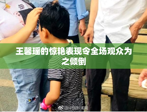 王馨瑶的惊艳表现令全场观众为之倾倒