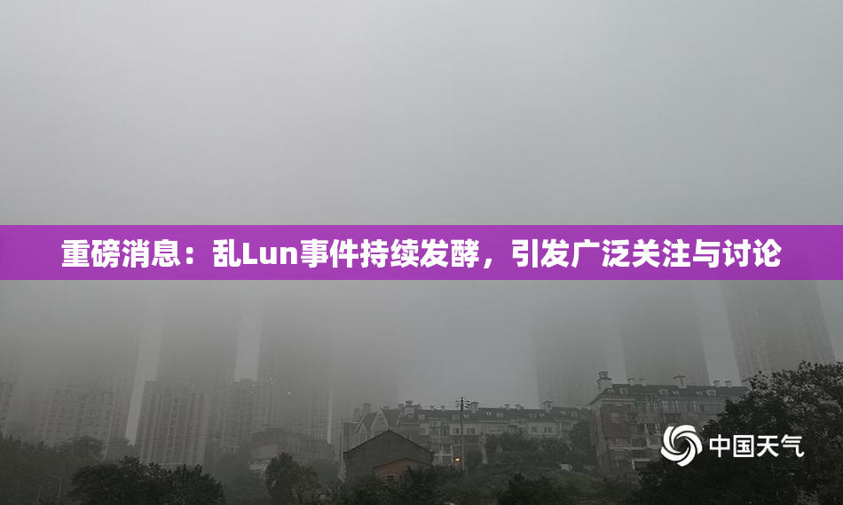 重磅消息：乱Lun事件持续发酵，引发广泛关注与讨论