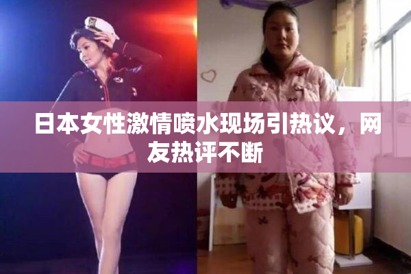 日本女性激情喷水现场引热议，网友热评不断