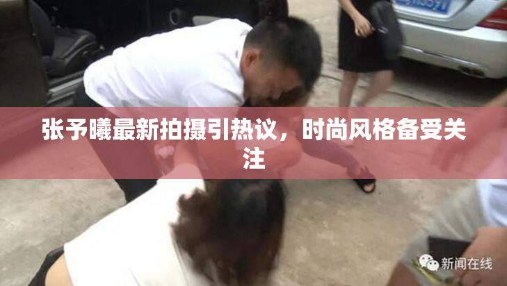 张予曦最新拍摄引热议，时尚风格备受关注