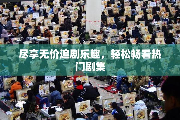 尽享无价追剧乐趣，轻松畅看热门剧集