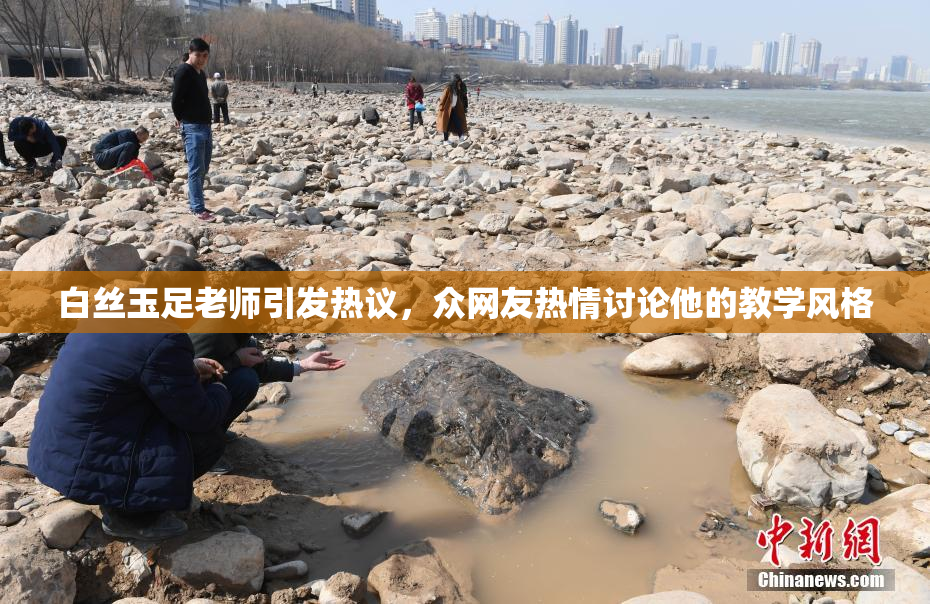 白丝玉足老师引发热议，众网友热情讨论他的教学风格