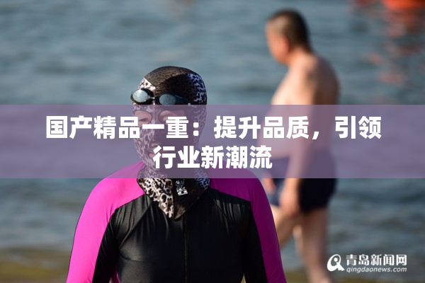 国产精品一重：提升品质，引领行业新潮流