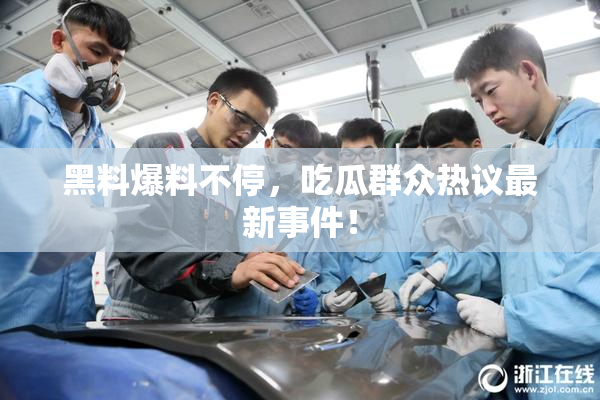 黑料爆料不停，吃瓜群众热议最新事件！