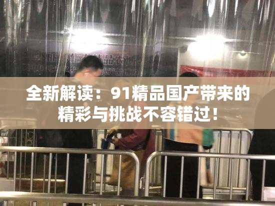 全新解读：91精品国产带来的精彩与挑战不容错过！