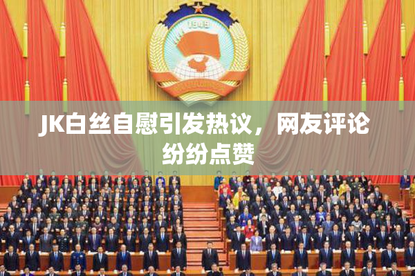 JK白丝自慰引发热议，网友评论纷纷点赞
