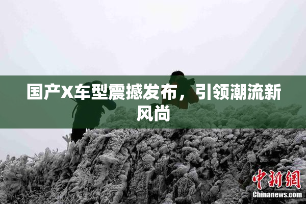 国产X车型震撼发布，引领潮流新风尚