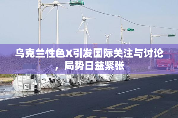乌克兰性色X引发国际关注与讨论，局势日益紧张