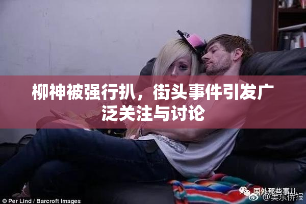 柳神被强行扒，街头事件引发广泛关注与讨论