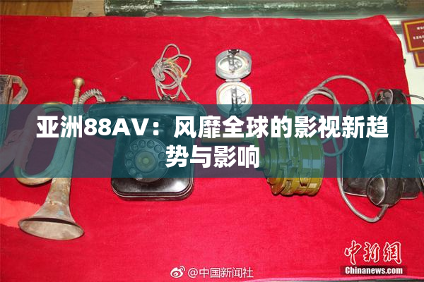 亚洲88AV：风靡全球的影视新趋势与影响
