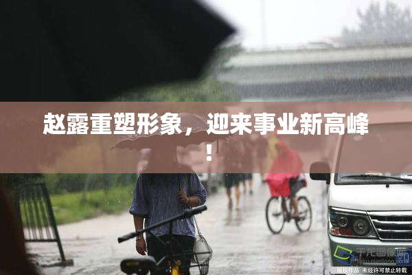 赵露重塑形象，迎来事业新高峰！