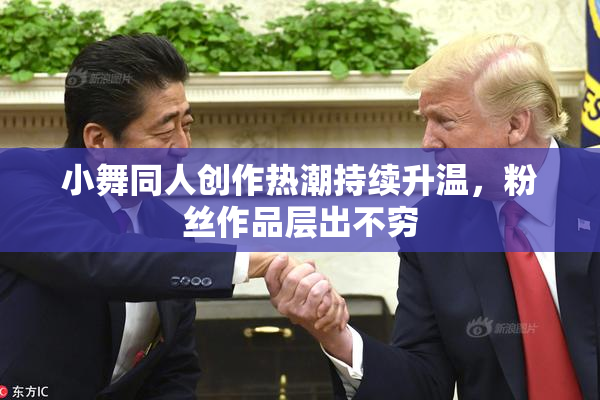 小舞同人创作热潮持续升温，粉丝作品层出不穷