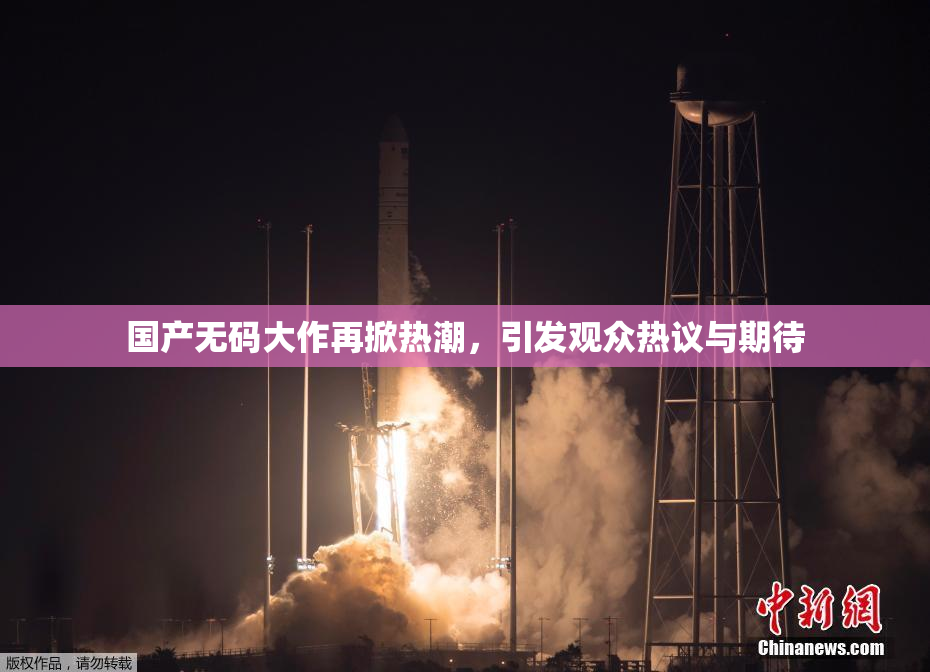 国产无码大作再掀热潮，引发观众热议与期待
