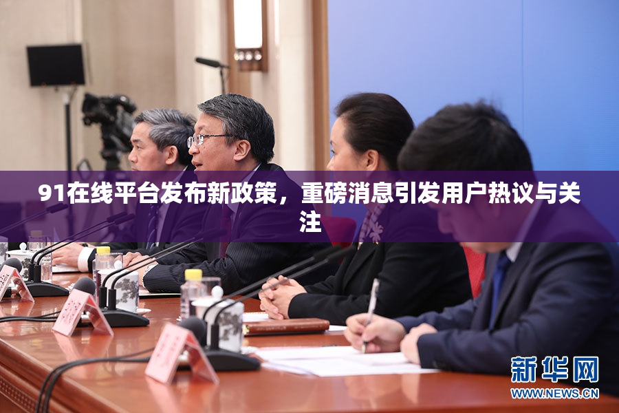 91在线平台发布新政策，重磅消息引发用户热议与关注