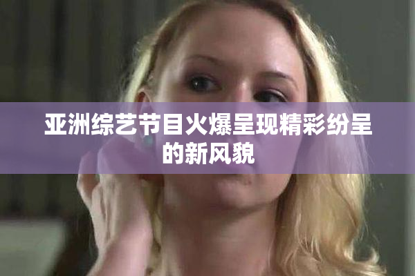 亚洲综艺节目火爆呈现精彩纷呈的新风貌