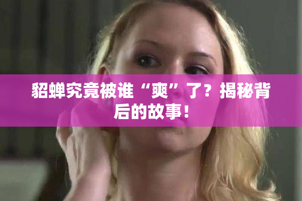 貂蝉究竟被谁“爽”了？揭秘背后的故事！