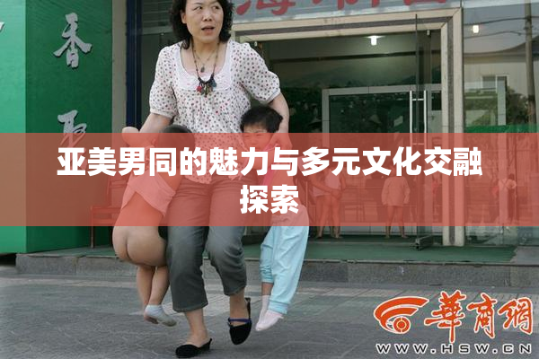 亚美男同的魅力与多元文化交融探索