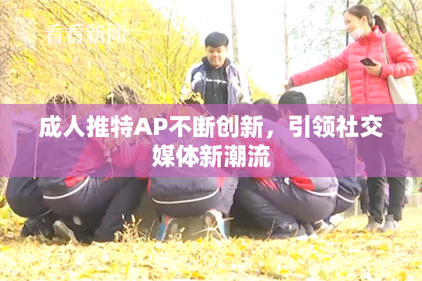 成人推特AP不断创新，引领社交媒体新潮流