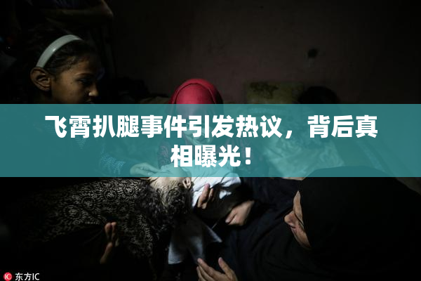 飞霄扒腿事件引发热议，背后真相曝光！