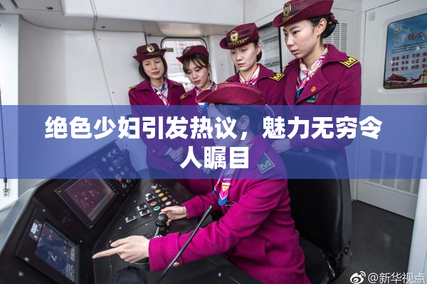 绝色少妇引发热议，魅力无穷令人瞩目