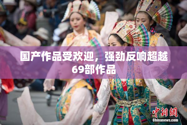 国产作品受欢迎，强劲反响超越69部作品