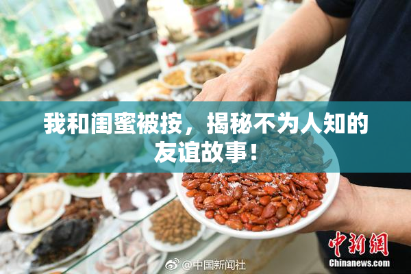 我和闺蜜被按，揭秘不为人知的友谊故事！