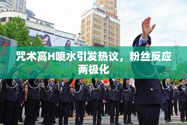 咒术高H喷水引发热议，粉丝反应两极化