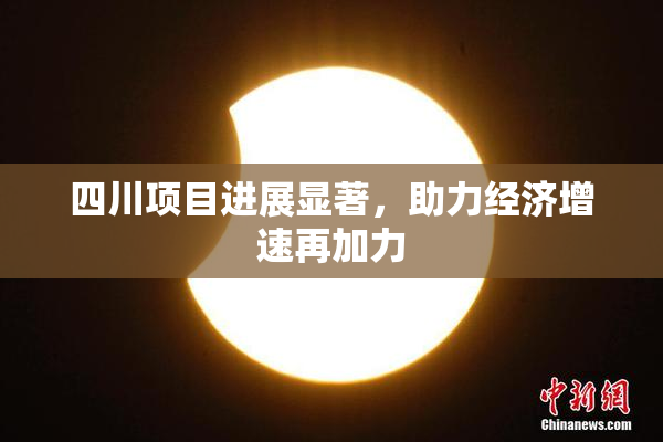 四川项目进展显著，助力经济增速再加力