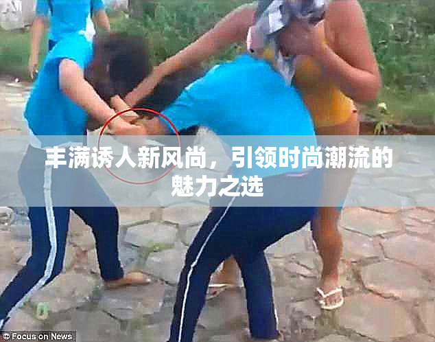 丰满诱人新风尚，引领时尚潮流的魅力之选