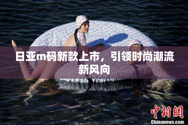 日亚m码新款上市，引领时尚潮流新风向